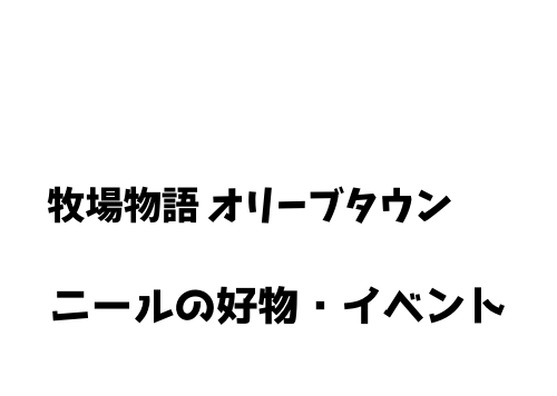 牧場物語 オリーブタウン ニールの好物 イベント一覧 牧場物語 オリーブタウン ニールの好物 イベント一覧