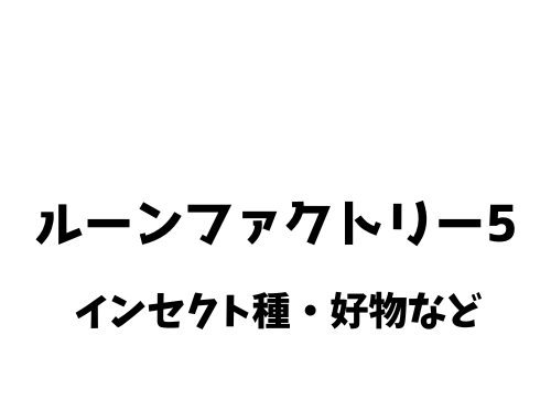 ルーンファクトリー5 インセクトの好物 出現場所 ドロップアイテム